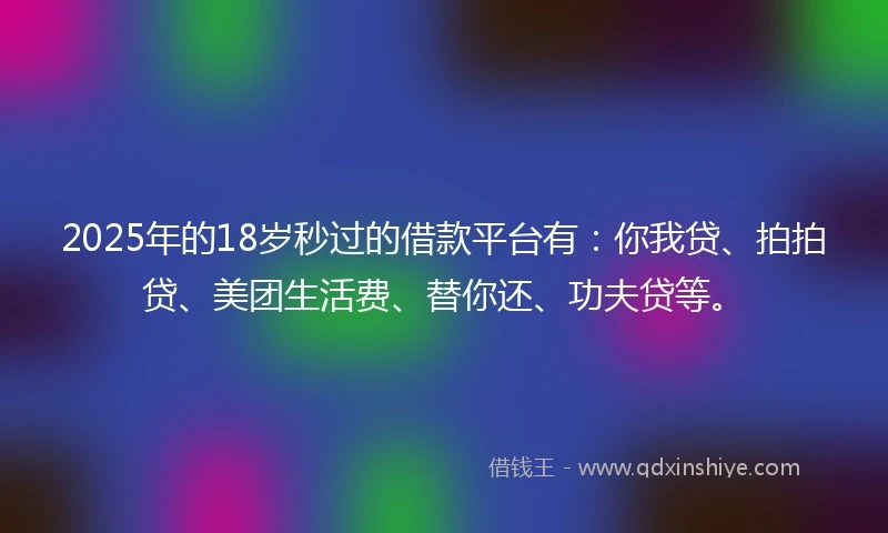2025年的18岁秒过的借款平台有:你我贷、拍拍贷、美团生活费、替你还、功夫贷等。