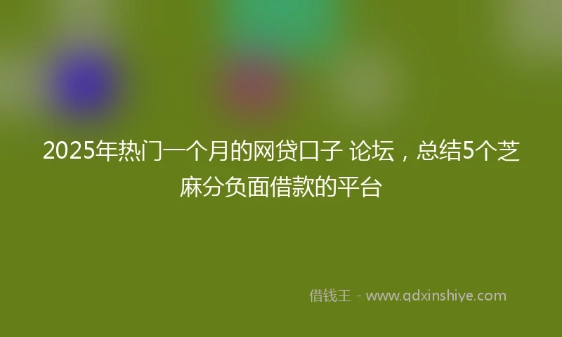 2025年热门一个月的网贷口子 论坛，总结5个芝麻分负面借款的平台
