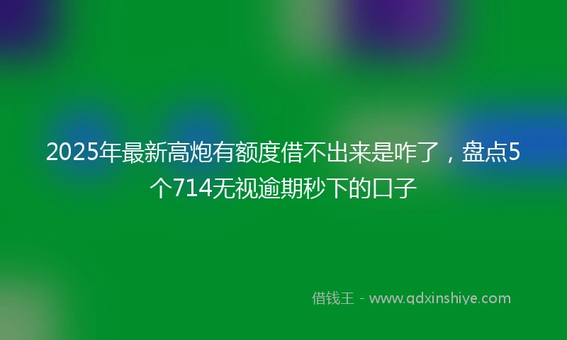 2025年最新高炮有额度借不出来是咋了，盘点5个714无视逾期秒下的口子