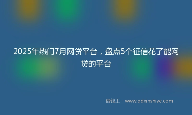 2025年热门7月网贷平台，盘点5个征信花了能网贷的平台