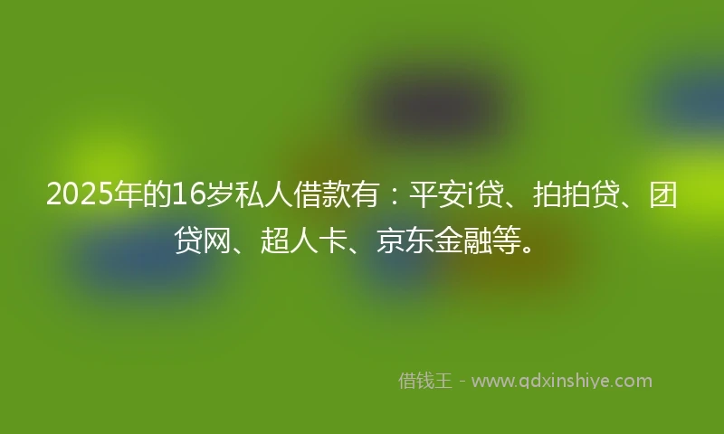 2025年的16岁私人借款有：平安i贷、拍拍贷、团贷网、超人卡、京东金融等。