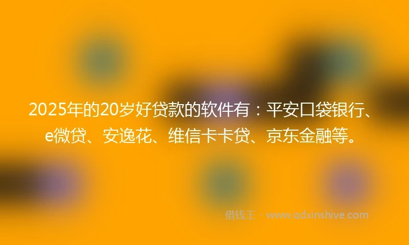 2025年的20岁好贷款的软件有:平安口袋银行、e微贷、安逸花、维信卡卡贷、京东金融等。
