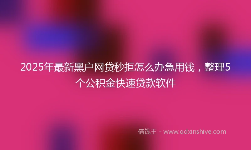2025年最新黑户网贷秒拒怎么办急用钱，整理5个公积金快速贷款软件