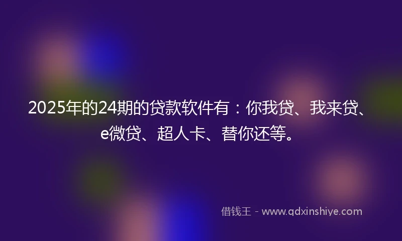 2025年的24期的贷款软件有：你我贷、我来贷、e微贷、超人卡、替你还等。