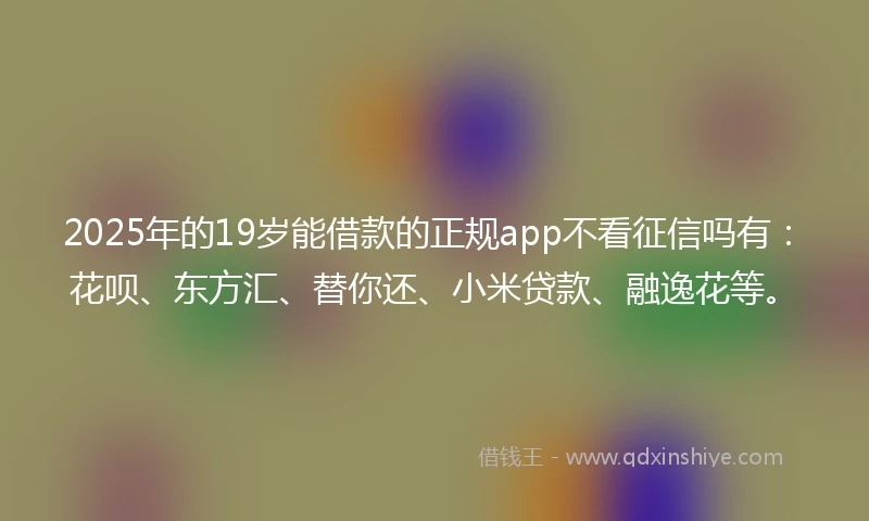 2025年的19岁能借款的正规app不看征信吗有：花呗、东方汇、替你还、小米贷款、融逸花等。