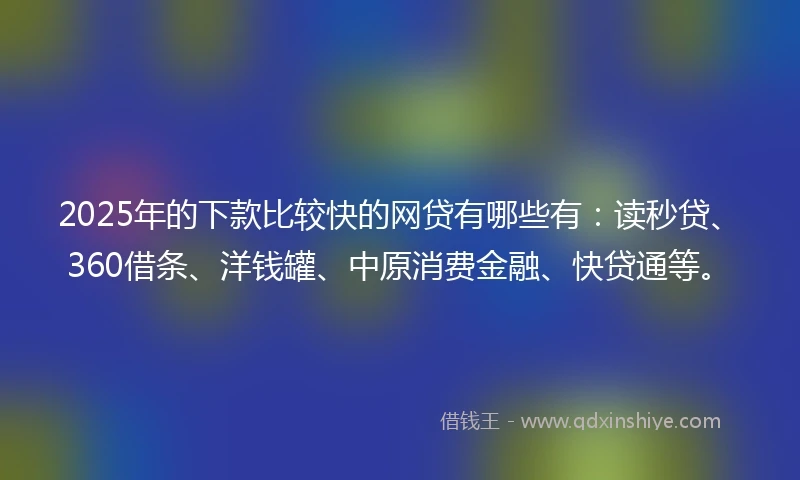 2025年的下款比较快的网贷有哪些有：读秒贷、360借条、洋钱罐、中原消费金融、快贷通等。