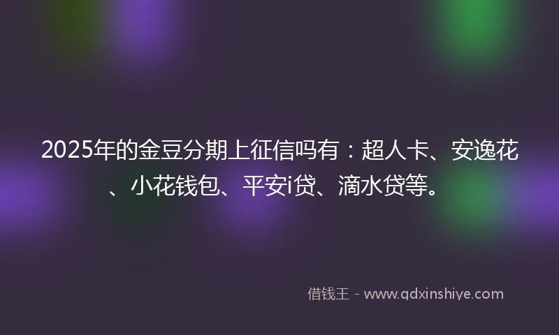2025年的金豆分期上征信吗有：超人卡、安逸花、小花钱包、平安i贷、滴水贷等。