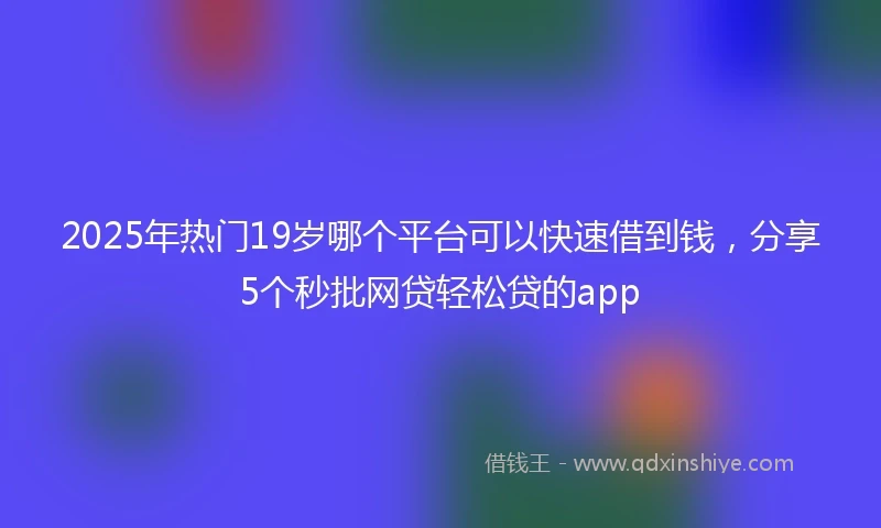 2025年热门19岁哪个平台可以快速借到钱，分享5个秒批网贷轻松贷的app