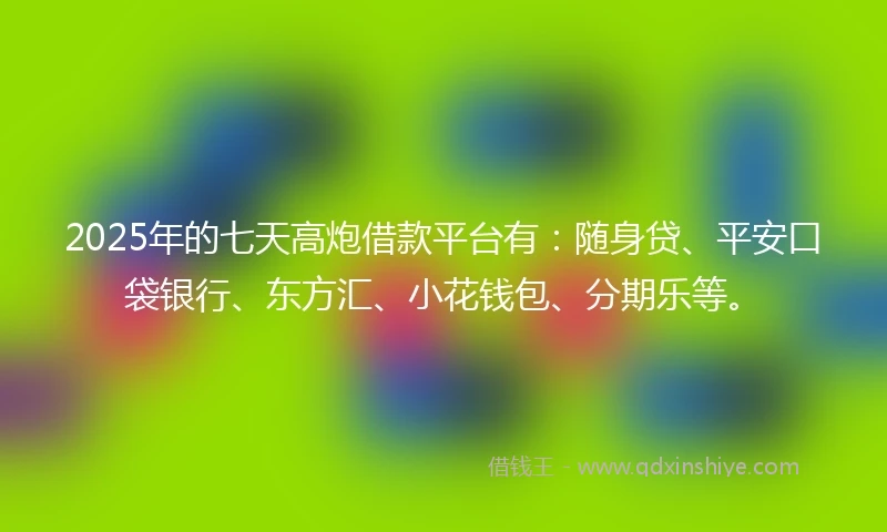 2025年的七天高炮借款平台有：随身贷、平安口袋银行、东方汇、小花钱包、分期乐等。
