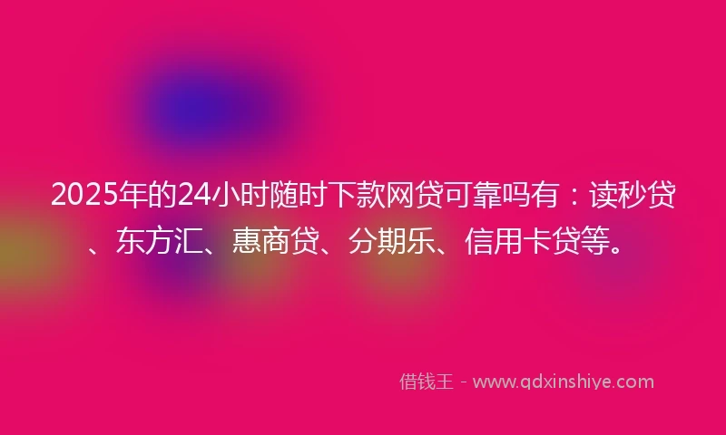 2025年的24小时随时下款网贷可靠吗有：读秒贷、东方汇、惠商贷、分期乐、信用卡贷等。