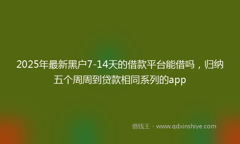2025年最新黑户7-14天的借款平台能借吗,归纳五个周周到贷款相同系列的app