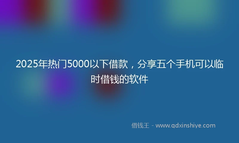 2025年热门5000以下借款，分享五个手机可以临时借钱的软件