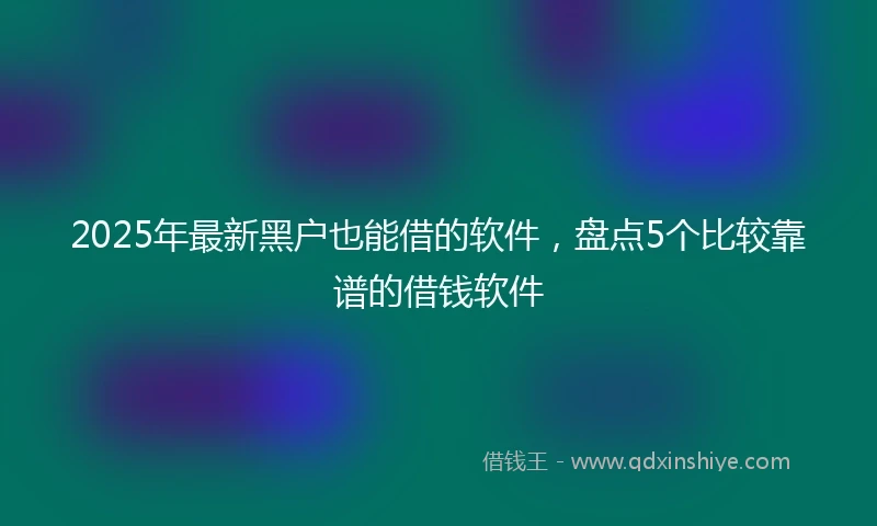 2025年最新黑户也能借的软件，盘点5个比较靠谱的借钱软件