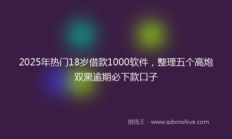 2025年热门18岁借款1000软件，整理五个高炮双黑逾期必下款口子