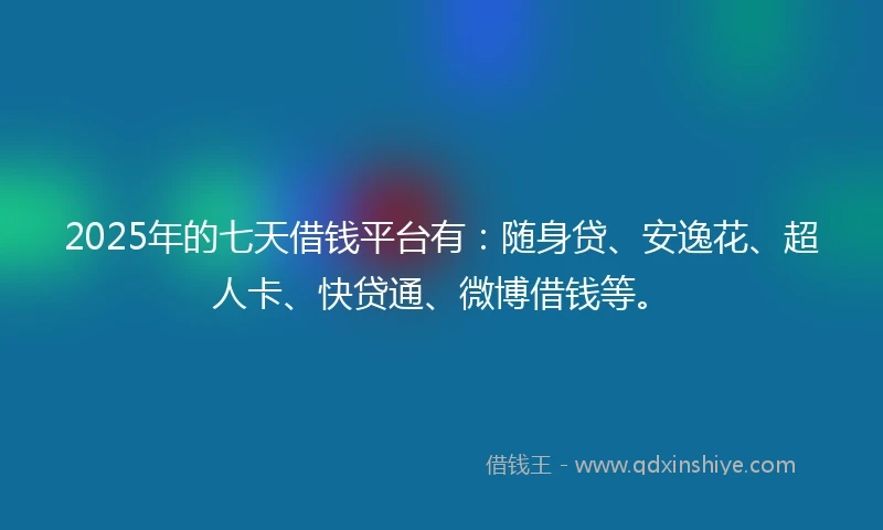 2025年的七天借钱平台有:随身贷、安逸花、超人卡、快贷通、微博借钱等。