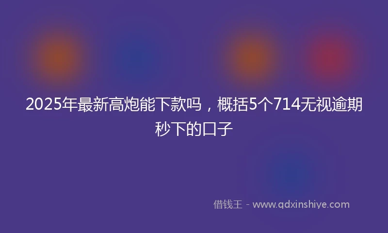2025年最新高炮能下款吗，概括5个714无视逾期秒下的口子