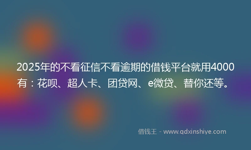 2025年的不看征信不看逾期的借钱平台就用4000有：花呗、超人卡、团贷网、e微贷、替你还等。