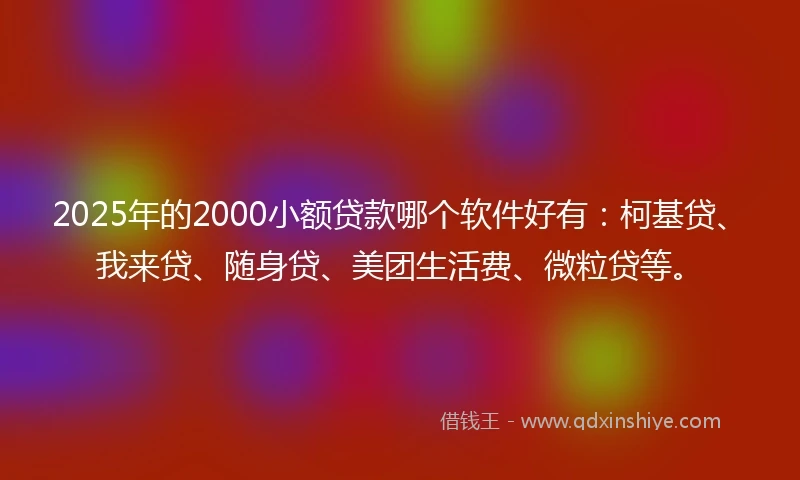2025年的2000小额贷款哪个软件好有：柯基贷、我来贷、随身贷、美团生活费、微粒贷等。