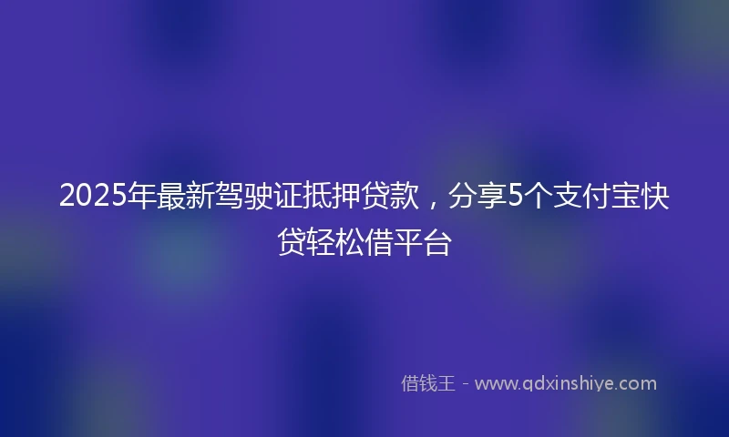 2025年最新驾驶证抵押贷款，分享5个支付宝快贷轻松借平台