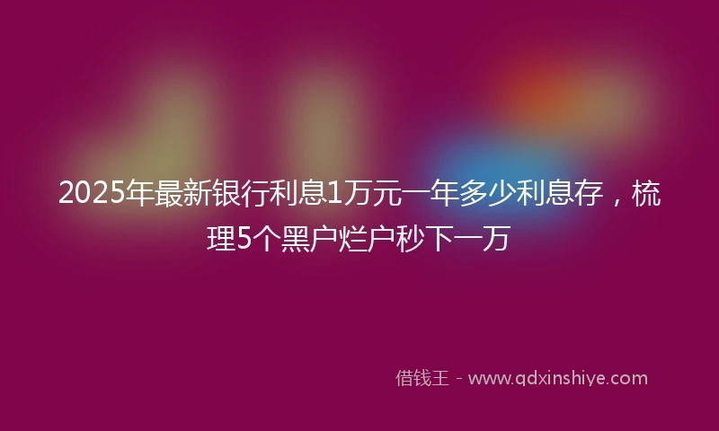 2025年最新银行利息1万元一年多少利息存，梳理5个黑户烂户秒下一万