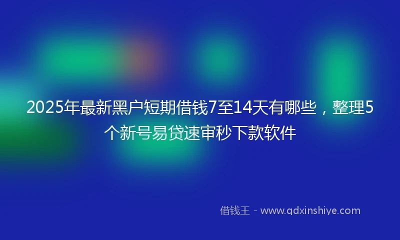 2025年最新黑户短期借钱7至14天有哪些，整理5个新号易贷速审秒下款软件