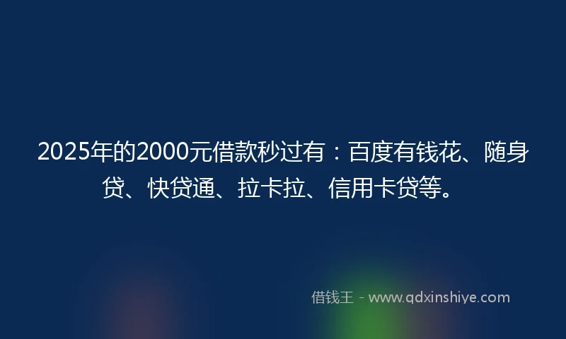 2025年的2000元借款秒过有:百度有钱花、随身贷、快贷通、拉卡拉、信用卡贷等。