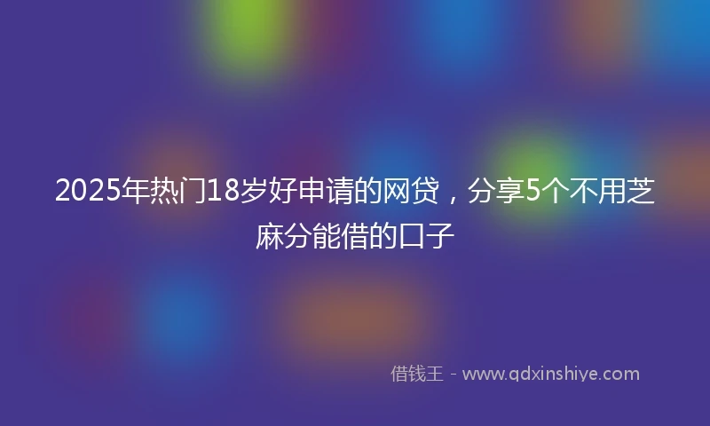 2025年热门18岁好申请的网贷,分享5个不用芝麻分能借的口子