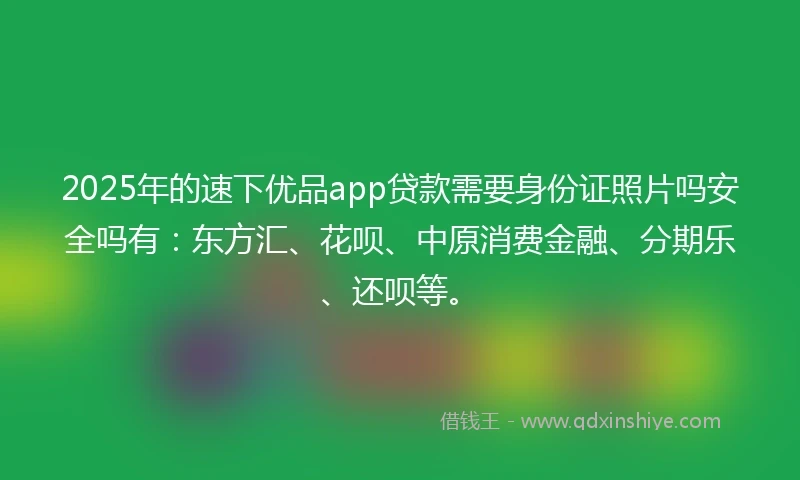 2025年的速下优品app贷款需要身份证照片吗安全吗有：东方汇、花呗、中原消费金融、分期乐、还呗等。