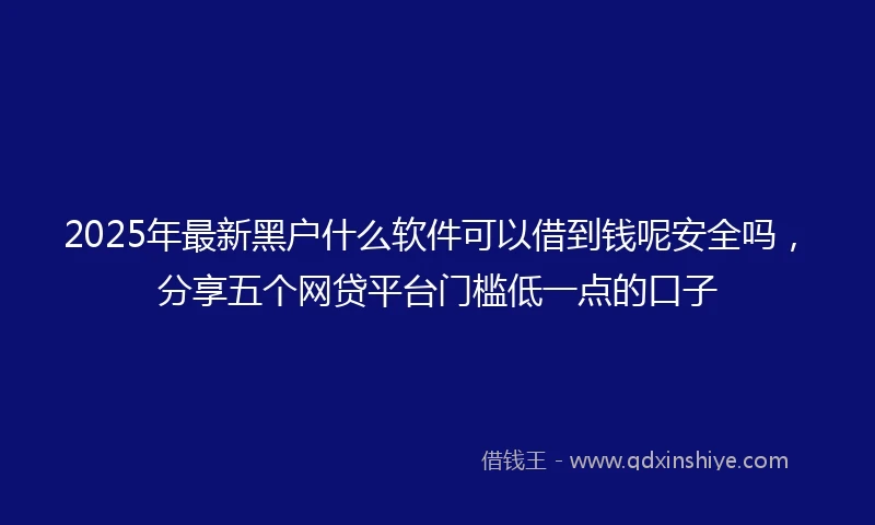 2025年最新黑户什么软件可以借到钱呢安全吗，分享五个网贷平台门槛低一点的口子