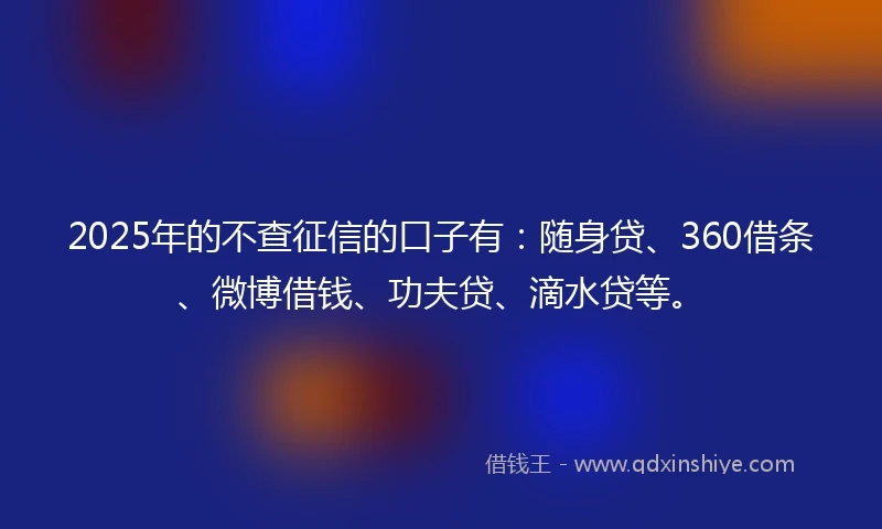 2025年的不查征信的口子有：随身贷、360借条、微博借钱、功夫贷、滴水贷等。