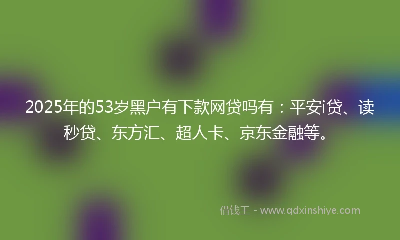 2025年的53岁黑户有下款网贷吗有：平安i贷、读秒贷、东方汇、超人卡、京东金融等。