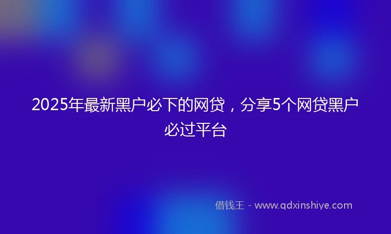 2025年最新黑户必下的网贷，分享5个网贷黑户必过平台