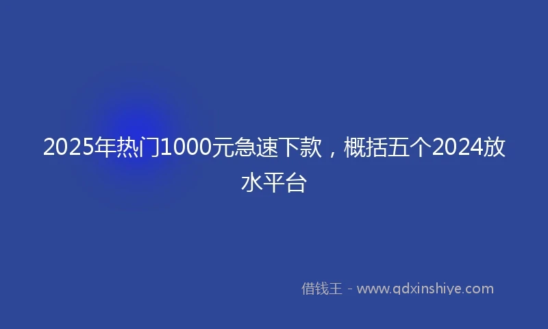 2025年热门1000元急速下款，概括五个2024放水平台
