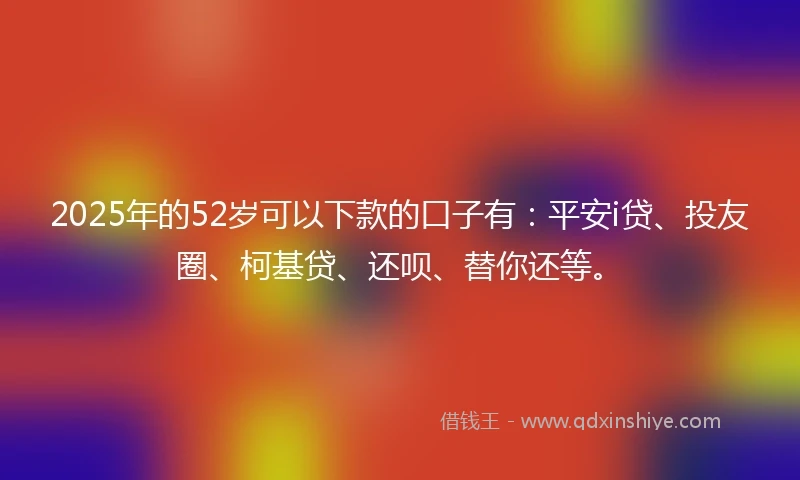 2025年的52岁可以下款的口子有：平安i贷、投友圈、柯基贷、还呗、替你还等。