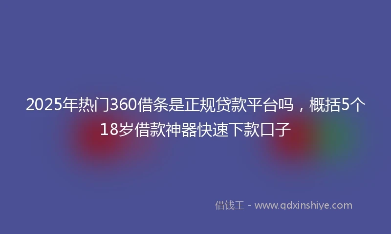 2025年热门360借条是正规贷款平台吗，概括5个18岁借款神器快速下款口子