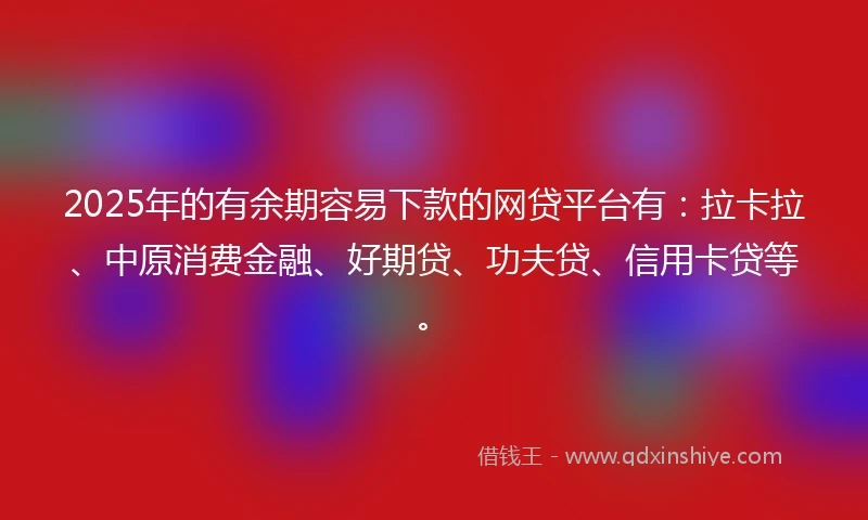 2025年的有余期容易下款的网贷平台有:拉卡拉、中原消费金融、好期贷、功夫贷、信用卡贷等。