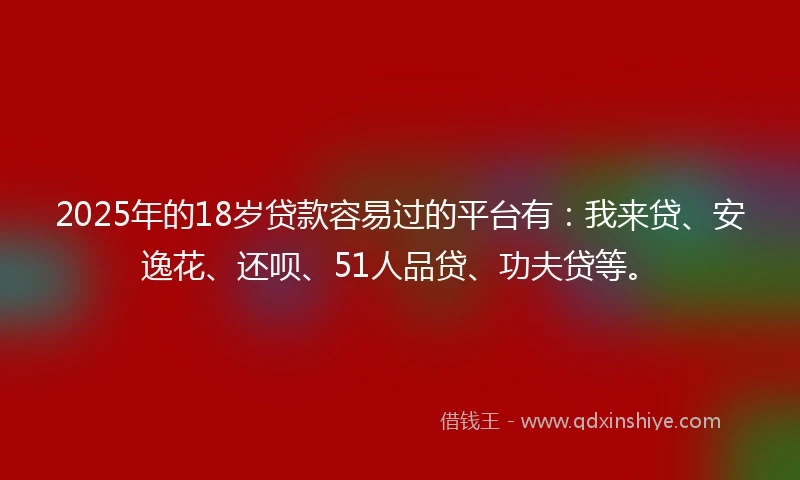 2025年的18岁贷款容易过的平台有：我来贷、安逸花、还呗、51人品贷、功夫贷等。