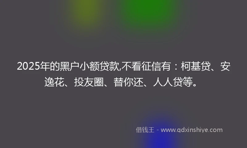 2025年的黑户小额贷款,不看征信有：柯基贷、安逸花、投友圈、替你还、人人贷等。