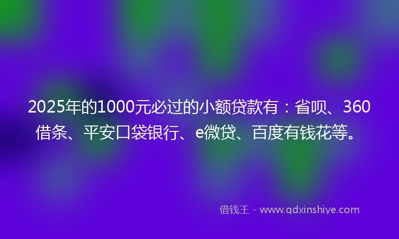 2025年的1000元必过的小额贷款有：省呗、360借条、平安口袋银行、e微贷、百度有钱花等。