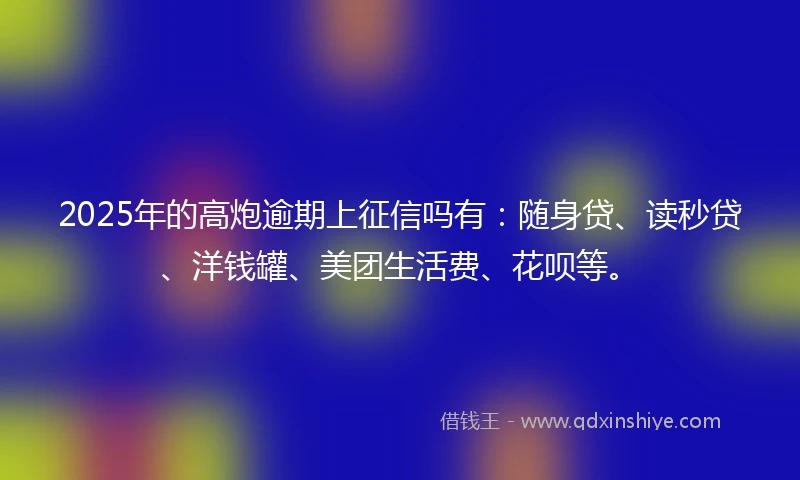 2025年的高炮逾期上征信吗有：随身贷、读秒贷、洋钱罐、美团生活费、花呗等。