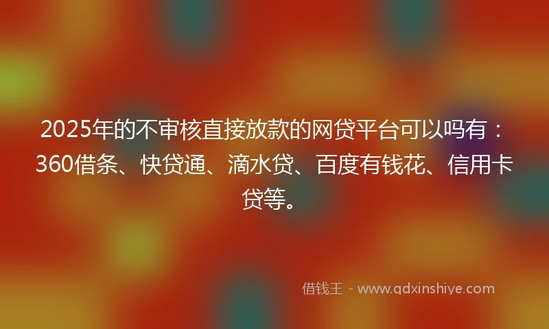 2025年的不审核直接放款的网贷平台可以吗有：360借条、快贷通、滴水贷、百度有钱花、信用卡贷等。