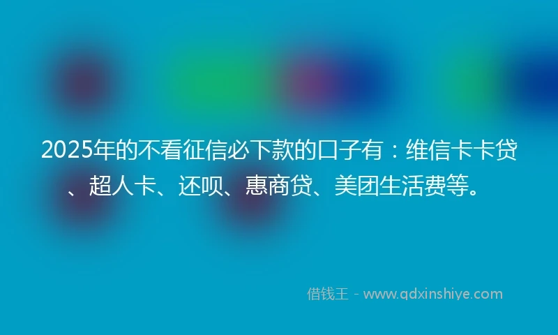 2025年的不看征信必下款的口子有:维信卡卡贷、超人卡、还呗、惠商贷、美团生活费等。