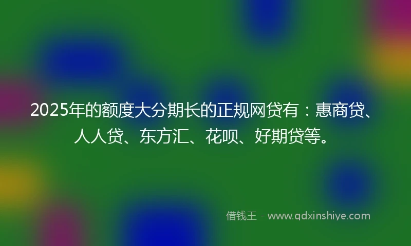 2025年的额度大分期长的正规网贷有：惠商贷、人人贷、东方汇、花呗、好期贷等。