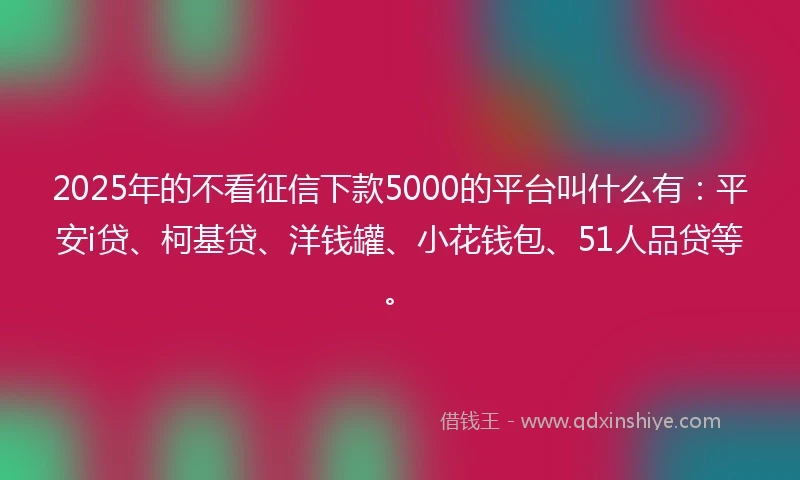 2025年的不看征信下款5000的平台叫什么有：平安i贷、柯基贷、洋钱罐、小花钱包、51人品贷等。