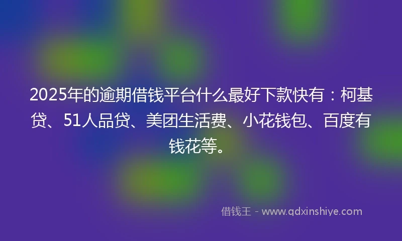 2025年的逾期借钱平台什么最好下款快有：柯基贷、51人品贷、美团生活费、小花钱包、百度有钱花等。