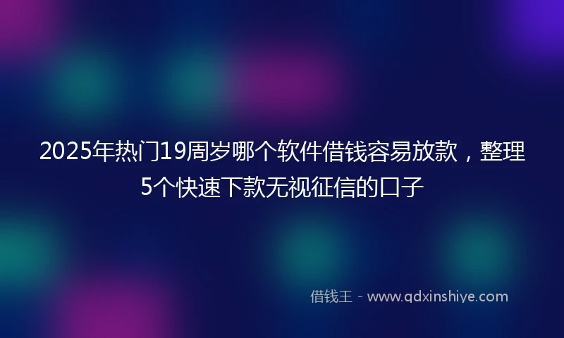 2025年热门19周岁哪个软件借钱容易放款，整理5个快速下款无视征信的口子