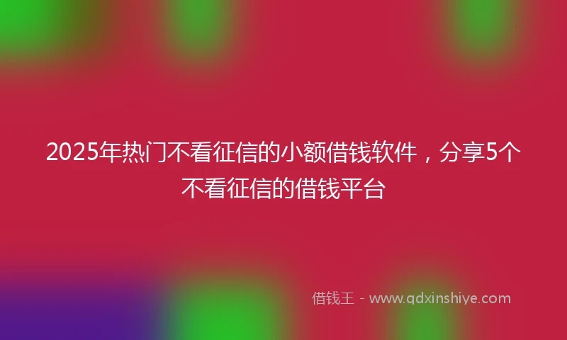 2025年热门不看征信的小额借钱软件，分享5个不看征信的借钱平台