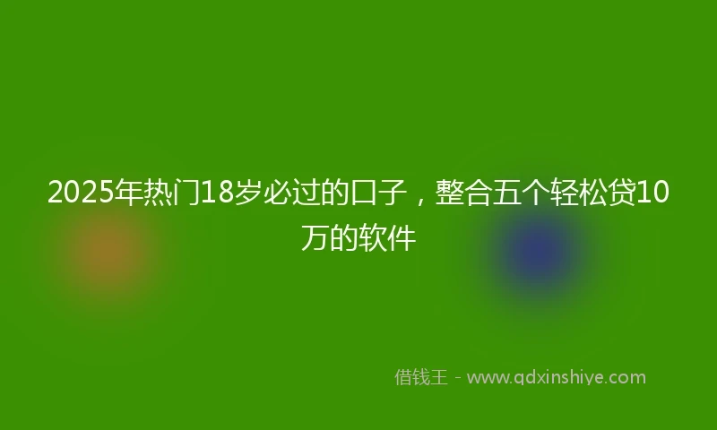 2025年热门18岁必过的口子，整合五个轻松贷10万的软件