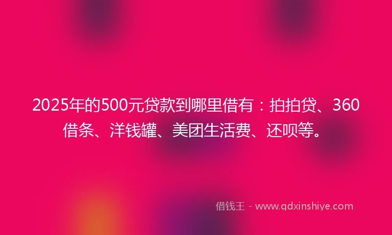 2025年的500元贷款到哪里借有：拍拍贷、360借条、洋钱罐、美团生活费、还呗等。