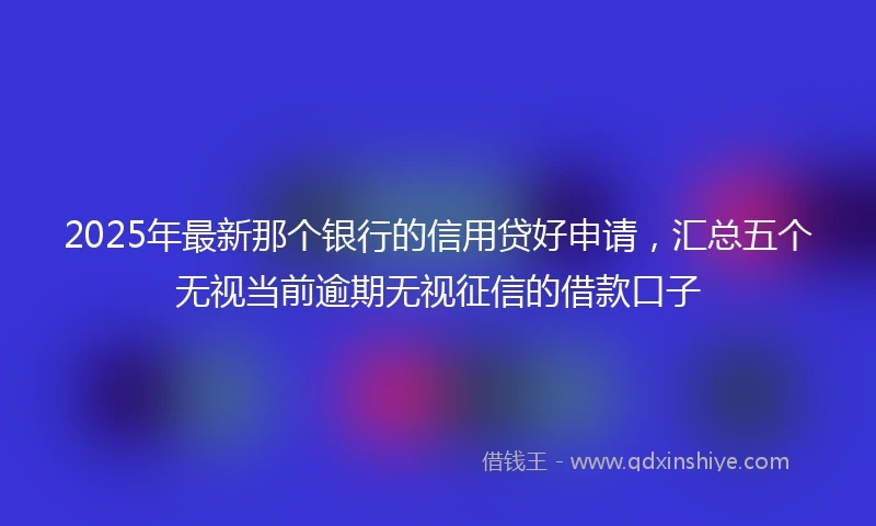 2025年最新那个银行的信用贷好申请，汇总五个无视当前逾期无视征信的借款口子